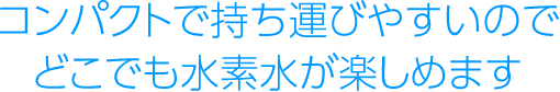 コンパクトで持ち運びやすいのでどこでも水素水が楽しめます