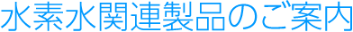 水素水関連製品のご案内