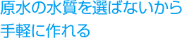 原水の水質を選ばないから手軽に作れる