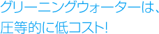 グリーニングウォーターは、圧倒的に低コスト！